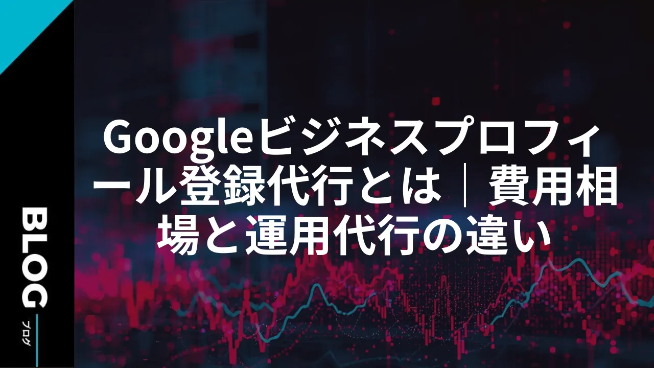 Googleビジネスプロフィール登録代行とは｜費用相場と運用代行の違い
