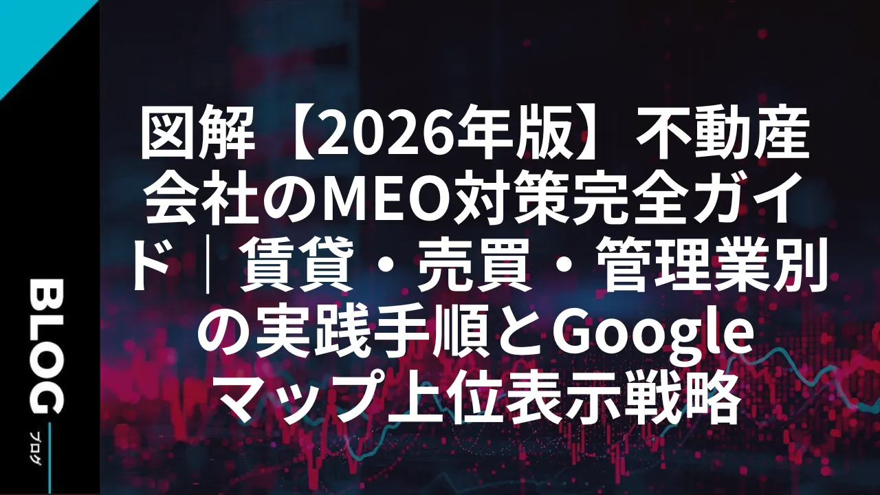 【図解】【2026年版】不動産会社のMEO対策完全ガイド｜賃貸・売買・管理業別の実践手順とGoogleマップ上位表示戦略