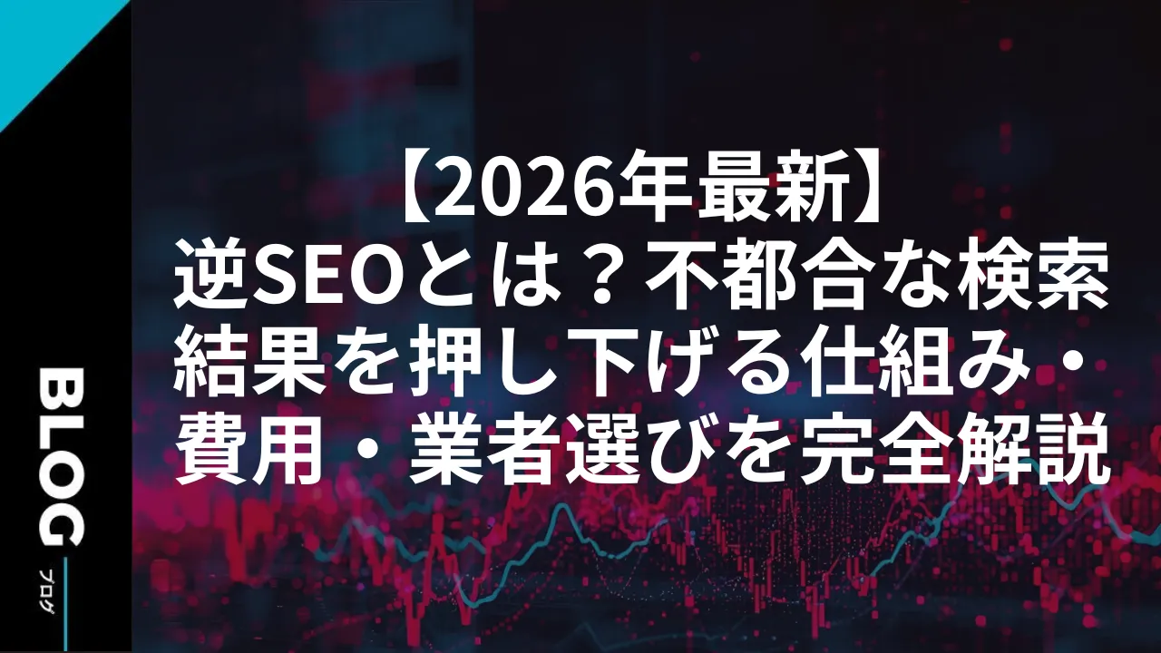【2026年最新】逆SEOとは?不都合な検索結果を押し下げる仕組み・費用・業者選びを完全解説