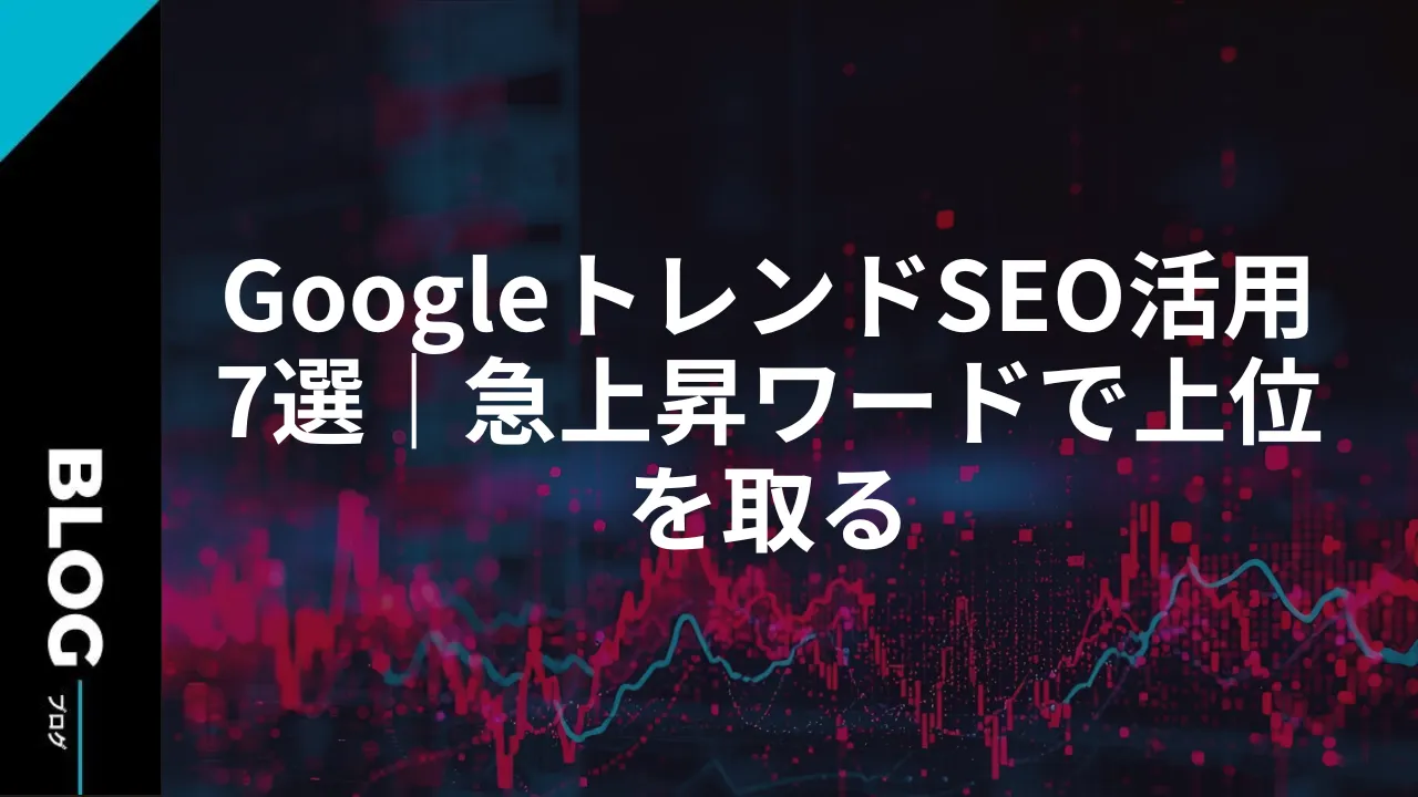 GoogleトレンドSEO活用7選|急上昇ワードで上位を取る