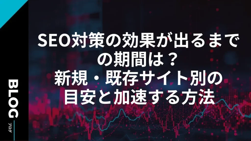 SEO対策の効果が出るまでの期間は？新規・既存サイト別の目安と加速する方法