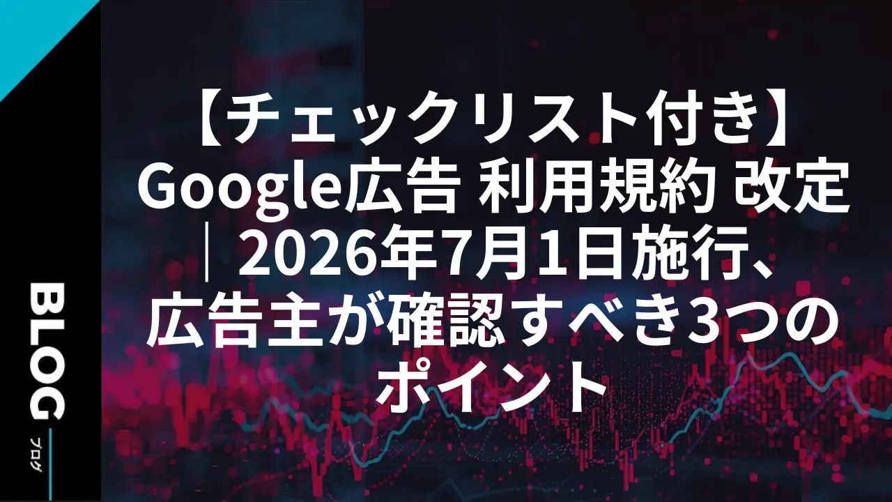【チェックリスト付き】Google広告 利用規約 改定｜2026年7月1日施行、広告主が確認すべき3つのポイント